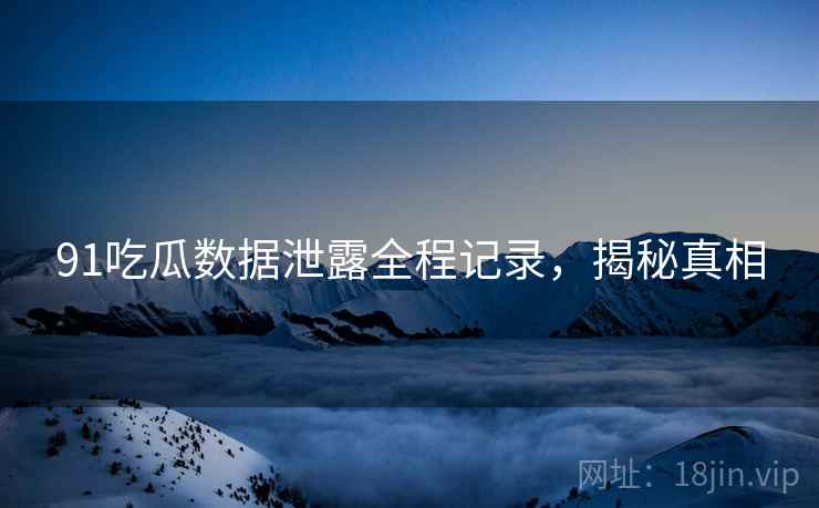 91吃瓜数据泄露全程记录,揭秘真相