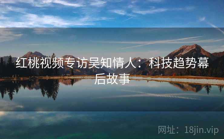 红桃视频专访吴知情人：科技趋势幕后故事