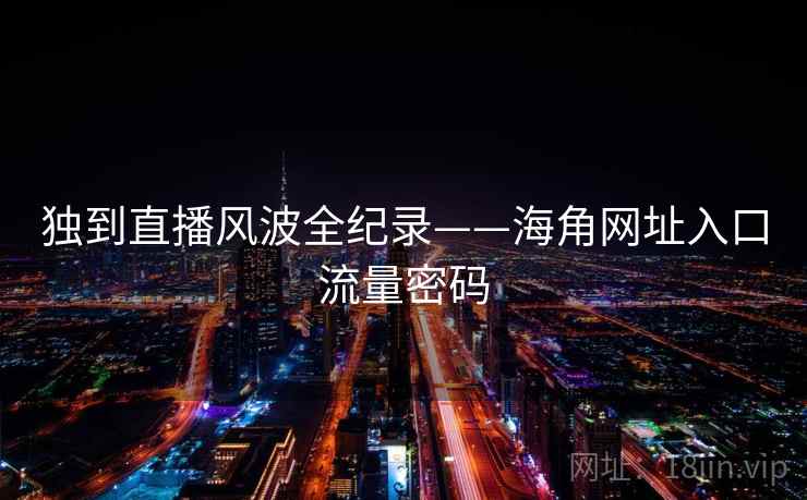 独到直播风波全纪录——海角网址入口流量密码