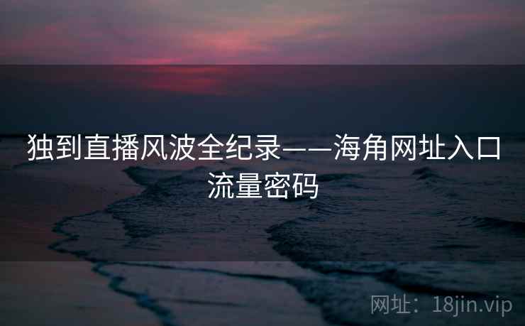 独到直播风波全纪录——海角网址入口流量密码