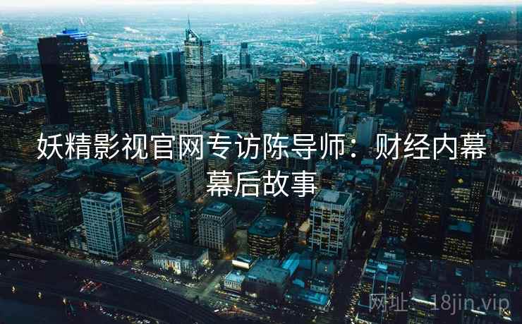 妖精影视官网专访陈导师：财经内幕幕后故事