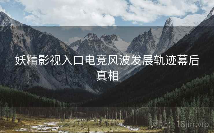 妖精影视入口电竞风波发展轨迹幕后真相