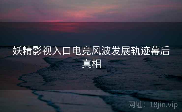 妖精影视入口电竞风波发展轨迹幕后真相