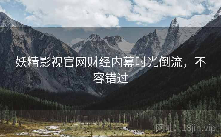 妖精影视官网财经内幕时光倒流，不容错过