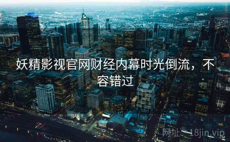 妖精影视官网财经内幕时光倒流，不容错过