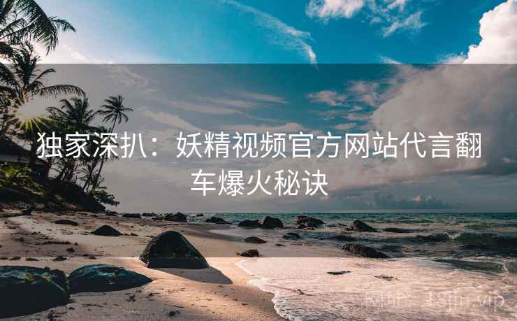 独家深扒：妖精视频官方网站代言翻车爆火秘诀
