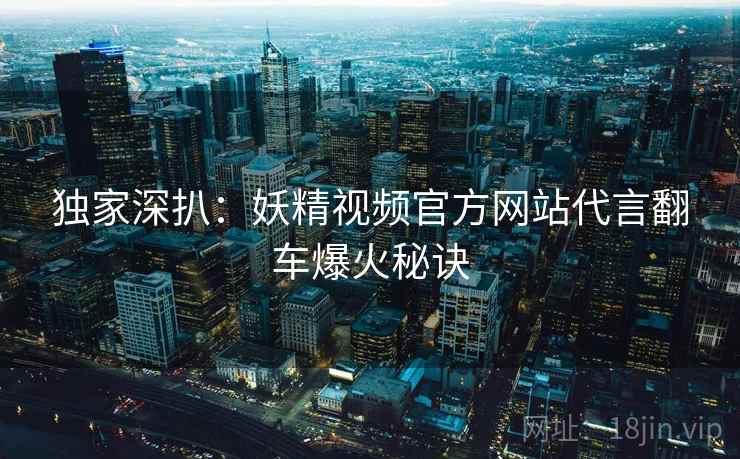 独家深扒：妖精视频官方网站代言翻车爆火秘诀
