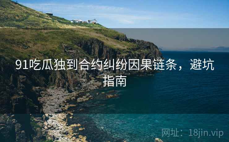 91吃瓜独到合约纠纷因果链条，避坑指南