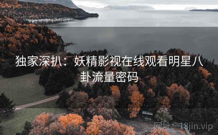 独家深扒：妖精影视在线观看明星八卦流量密码