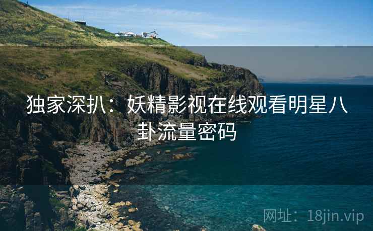 独家深扒：妖精影视在线观看明星八卦流量密码