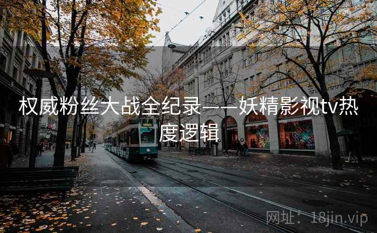 权威粉丝大战全纪录——妖精影视tv热度逻辑