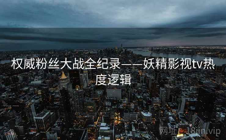 权威粉丝大战全纪录——妖精影视tv热度逻辑