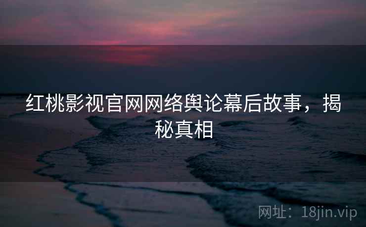 红桃影视官网网络舆论幕后故事，揭秘真相
