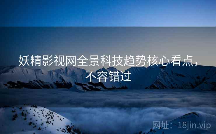 妖精影视网全景科技趋势核心看点，不容错过