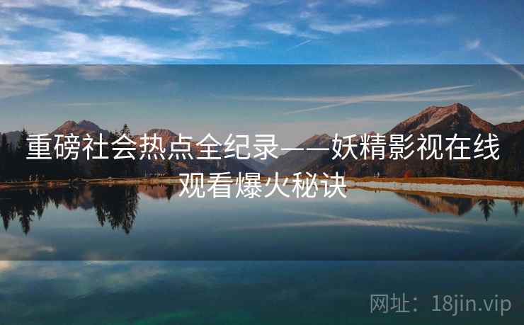 重磅社会热点全纪录——妖精影视在线观看爆火秘诀