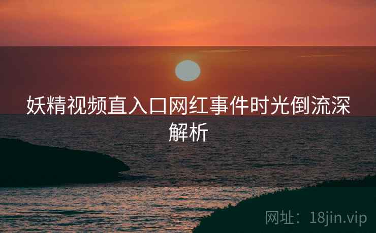 妖精视频直入口网红事件时光倒流深解析