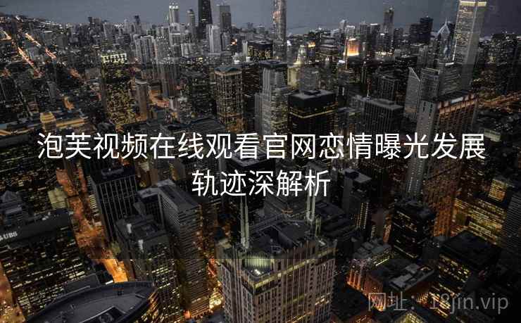 泡芙视频在线观看官网恋情曝光发展轨迹深解析