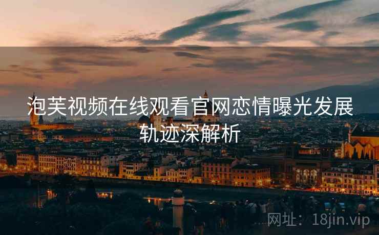 泡芙视频在线观看官网恋情曝光发展轨迹深解析