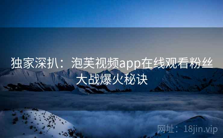 独家深扒：泡芙视频app在线观看粉丝大战爆火秘诀