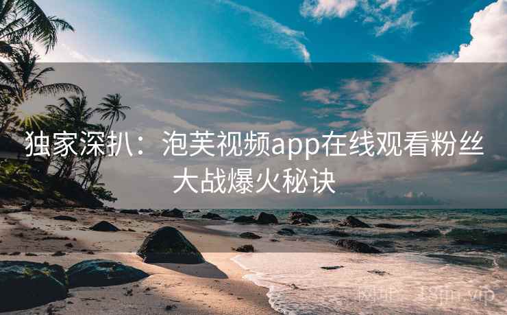 独家深扒：泡芙视频app在线观看粉丝大战爆火秘诀
