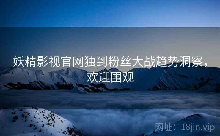 妖精影视官网独到粉丝大战趋势洞察，欢迎围观