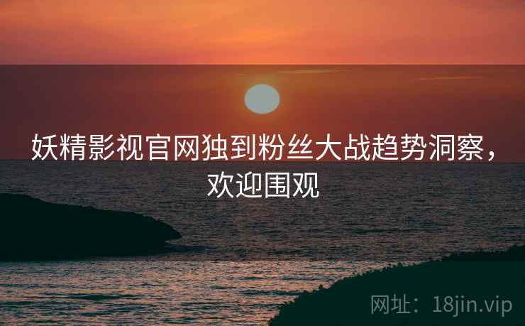 妖精影视官网独到粉丝大战趋势洞察，欢迎围观