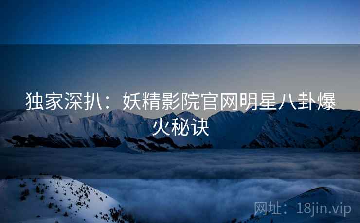 独家深扒:妖精影院官网明星八卦爆火秘诀