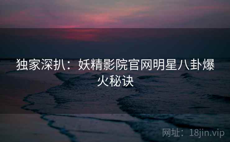 独家深扒：妖精影院官网明星八卦爆火秘诀