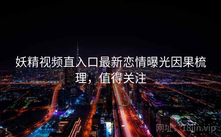 妖精视频直入口最新恋情曝光因果梳理，值得关注