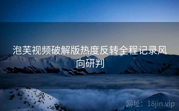 泡芙视频破解版热度反转全程记录风向研判