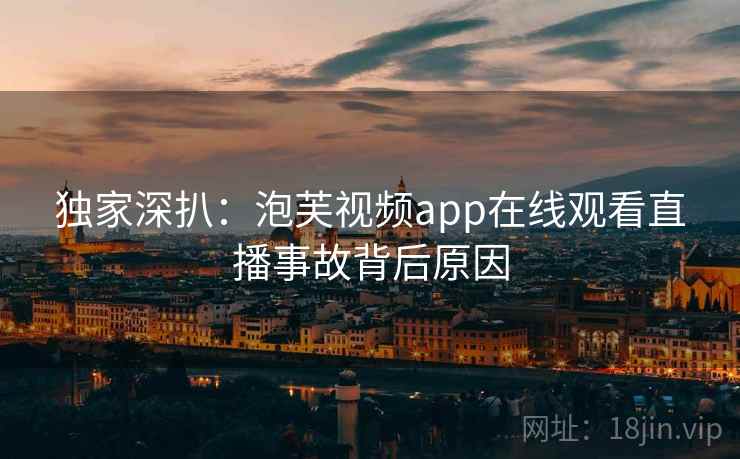 独家深扒：泡芙视频app在线观看直播事故背后原因