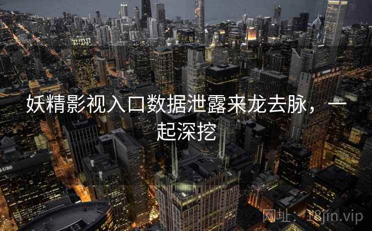 妖精影视入口数据泄露来龙去脉，一起深挖