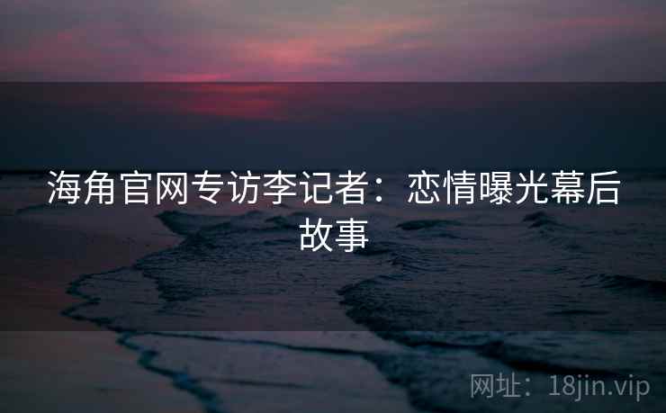 海角官网专访李记者：恋情曝光幕后故事