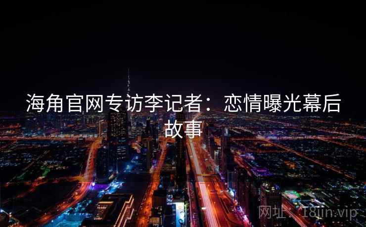 海角官网专访李记者：恋情曝光幕后故事