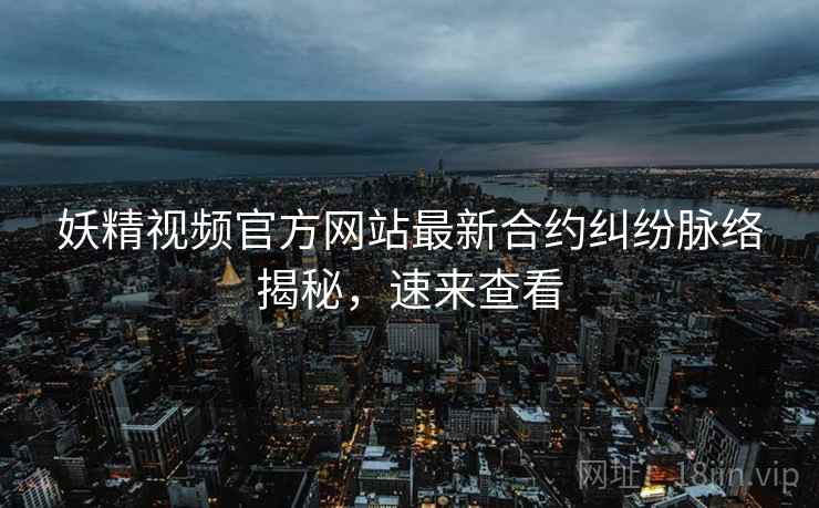 妖精视频官方网站最新合约纠纷脉络揭秘，速来查看