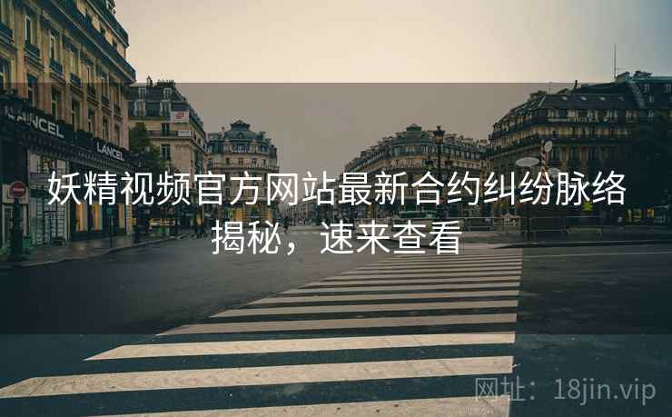 妖精视频官方网站最新合约纠纷脉络揭秘，速来查看