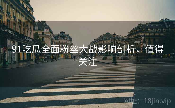 91吃瓜全面粉丝大战影响剖析，值得关注