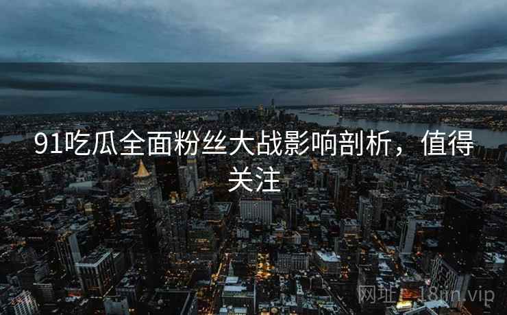 91吃瓜全面粉丝大战影响剖析，值得关注