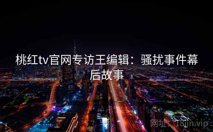 桃红tv官网专访王编辑：骚扰事件幕后故事