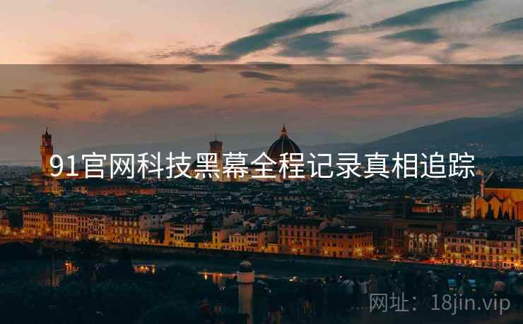 91官网科技黑幕全程记录真相追踪
