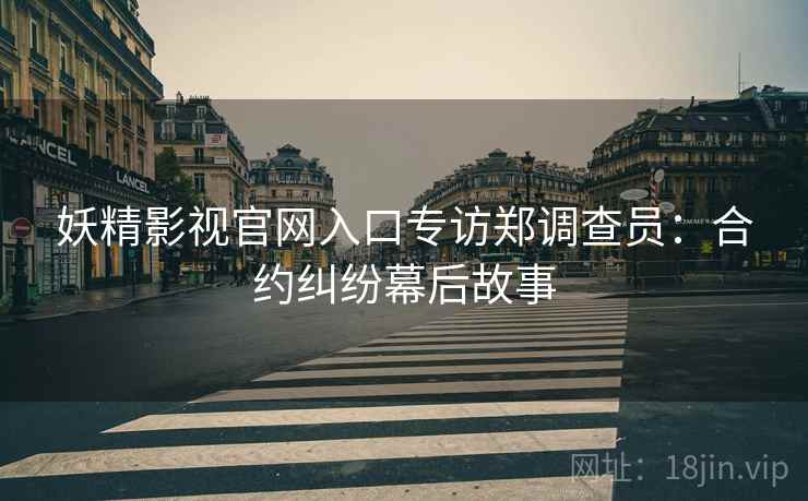 妖精影视官网入口专访郑调查员：合约纠纷幕后故事