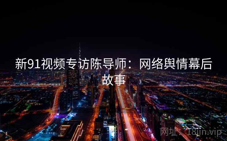 新91视频专访陈导师：网络舆情幕后故事
