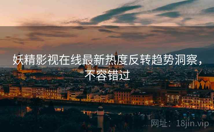 妖精影视在线最新热度反转趋势洞察,不容错过