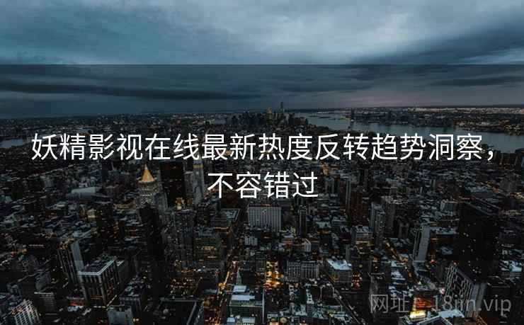 妖精影视在线最新热度反转趋势洞察，不容错过