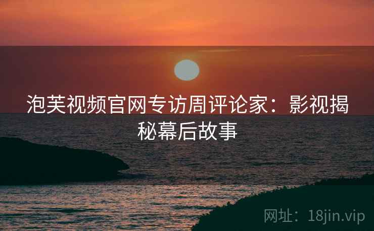 泡芙视频官网专访周评论家:影视揭秘幕后故事