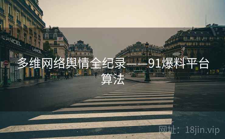 多维网络舆情全纪录——91爆料平台算法