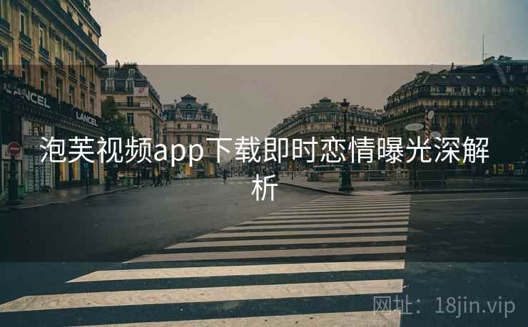 泡芙视频app下载即时恋情曝光深解析