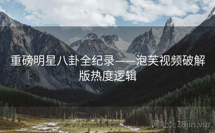 重磅明星八卦全纪录——泡芙视频破解版热度逻辑