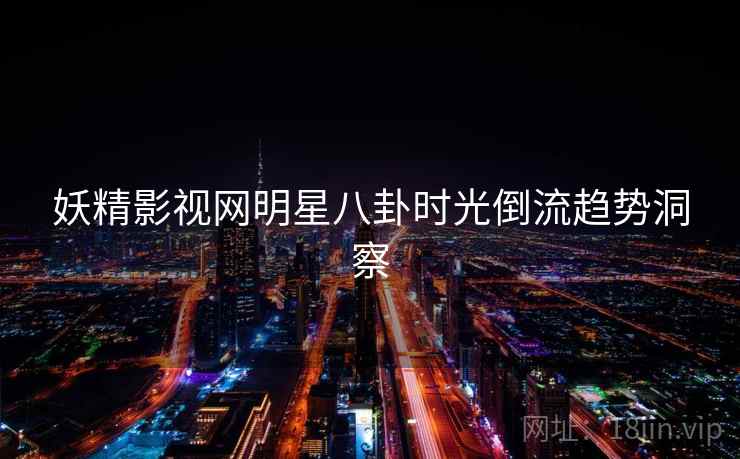 妖精影视网明星八卦时光倒流趋势洞察