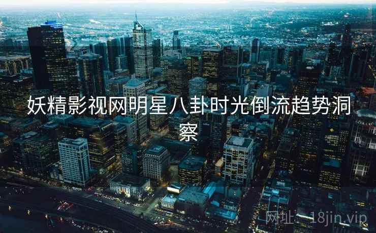 妖精影视网明星八卦时光倒流趋势洞察